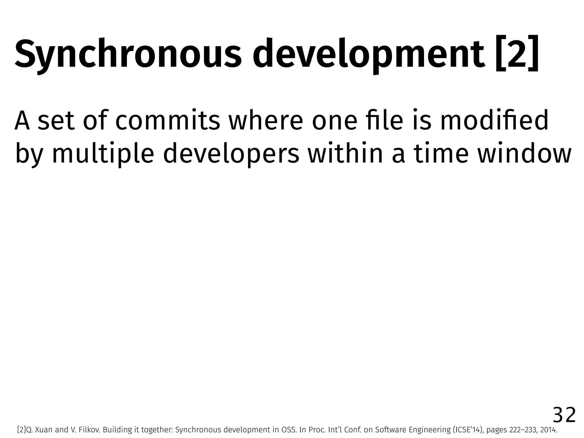32
[2]Q. Xuan and V. Filkov. Building it together: Synchronous development in OSS. In Proc. Int’l Conf. on Software Engineering (ICSE’14), pages 222–233, 2014.
A set of commits where one ﬁle is modiﬁed
by multiple developers within a time window
Synchronous development [2]
 