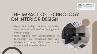 THE IMPACT OF TECHNOLOGY
ON INTERIOR DESIGN
• Welcome to today's presentation on the
dynamic intersection of technology and
interior design.
• We'll explore how advancements in
technology are reshaping the way
designers conceptualize, plan, and
execute their creative visions.
 