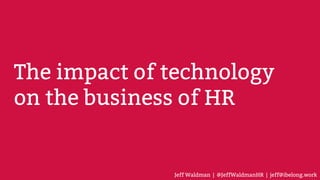 The impact of technology
on the business of HR
Jeff Waldman | @JeffWaldmanHR | jeff@ibelong.work
 