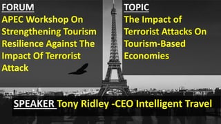 TOPIC
The Impact of
Terrorist Attacks On
Tourism-Based
Economies
FORUM
APEC Workshop On
Strengthening Tourism
Resilience Against The
Impact Of Terrorist
Attack
SPEAKER Tony Ridley -CEO Intelligent Travel
 