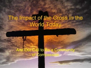 The Impact of the Cross in the World Today And Our Call to Be a Community of Compassion 