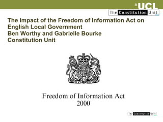 The Impact of the Freedom of Information Act on English Local Government Ben Worthy and Gabrielle Bourke Constitution Unit 