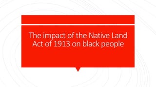 The impact of the Native Land
Act of 1913 on black people
 
