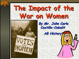 The Impact of the
 War on Women
      By Mr. John Carlo
       Castillo-Cabalit
         AB History
 
