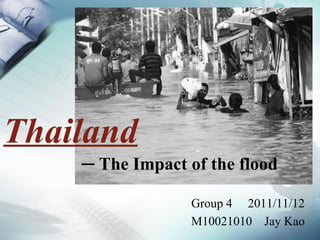 Thailand
    ─ The Impact of the flood

                 Group 4 2011/11/12
                 M10021010 Jay Kao
 