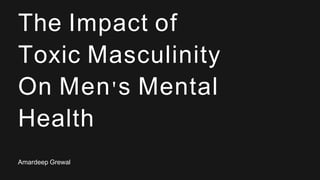 The Impact of
Toxic Masculinity
On Men's Mental
Health
Amardeep Grewal
 