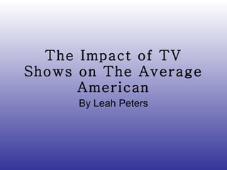 The Impact of TV Shows on The Average American By Leah Peters 
