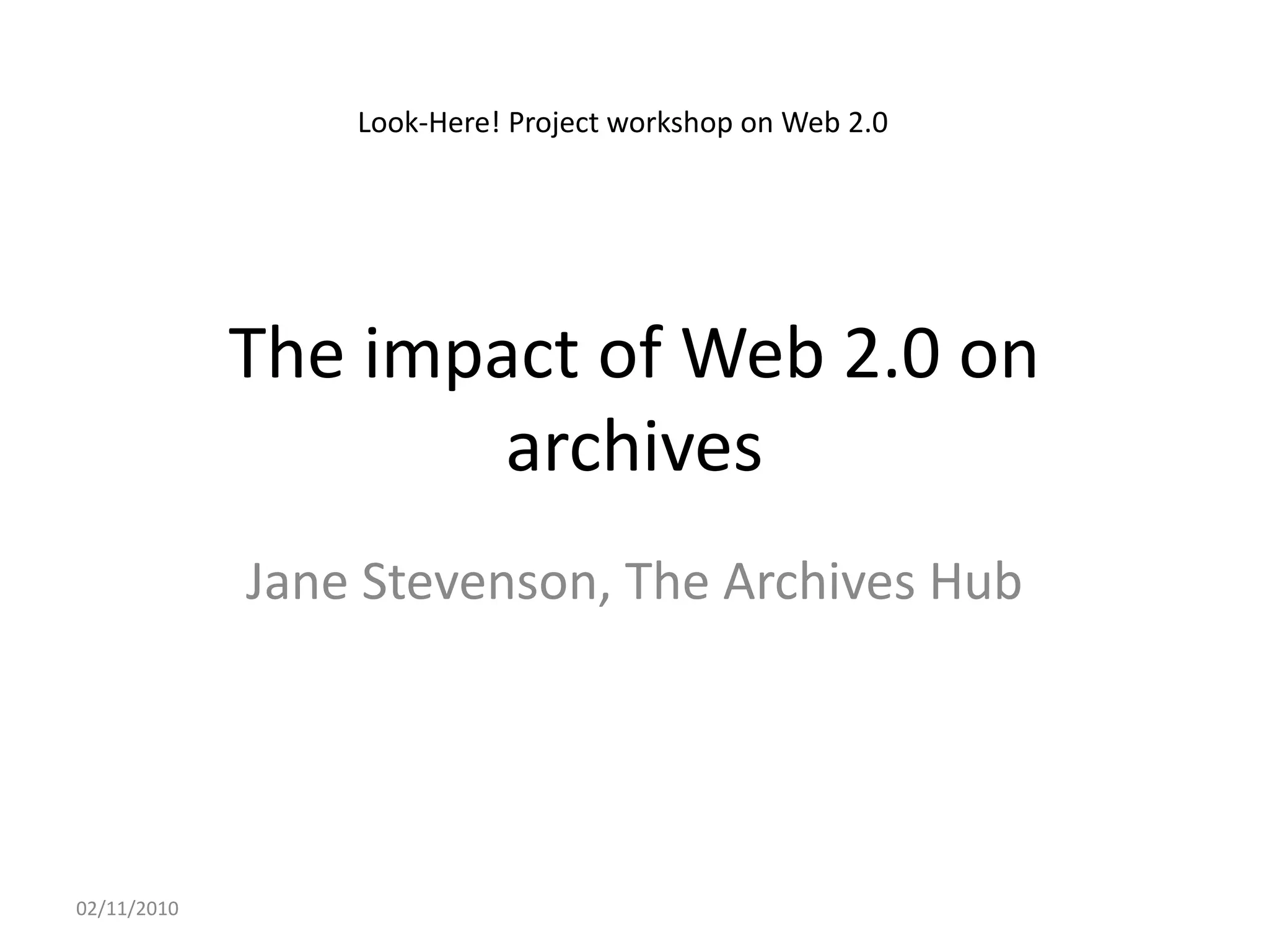 The impact of Web 2.0 on
archives
Jane Stevenson, The Archives Hub
02/11/2010
Look-Here! Project workshop on Web 2.0
 