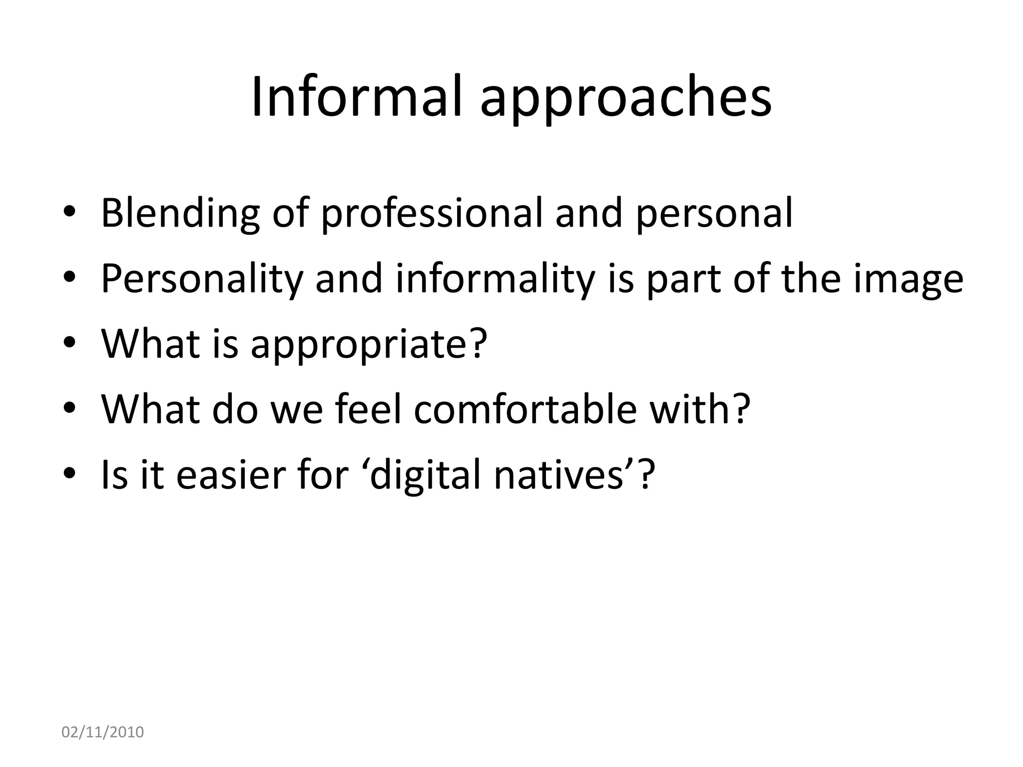 Informal approaches
• Blending of professional and personal
• Personality and informality is part of the image
• What is appropriate?
• What do we feel comfortable with?
• Is it easier for ‘digital natives’?
02/11/2010
 