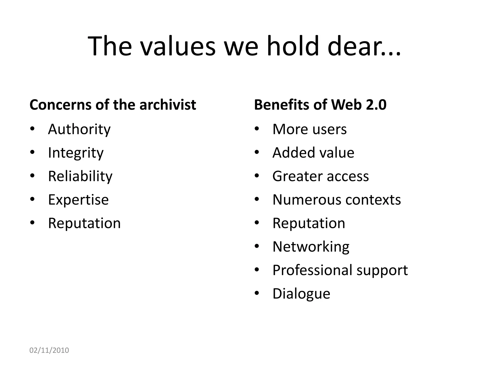 The values we hold dear...
Concerns of the archivist
• Authority
• Integrity
• Reliability
• Expertise
• Reputation
Benefits of Web 2.0
• More users
• Added value
• Greater access
• Numerous contexts
• Reputation
• Networking
• Professional support
• Dialogue
02/11/2010
 