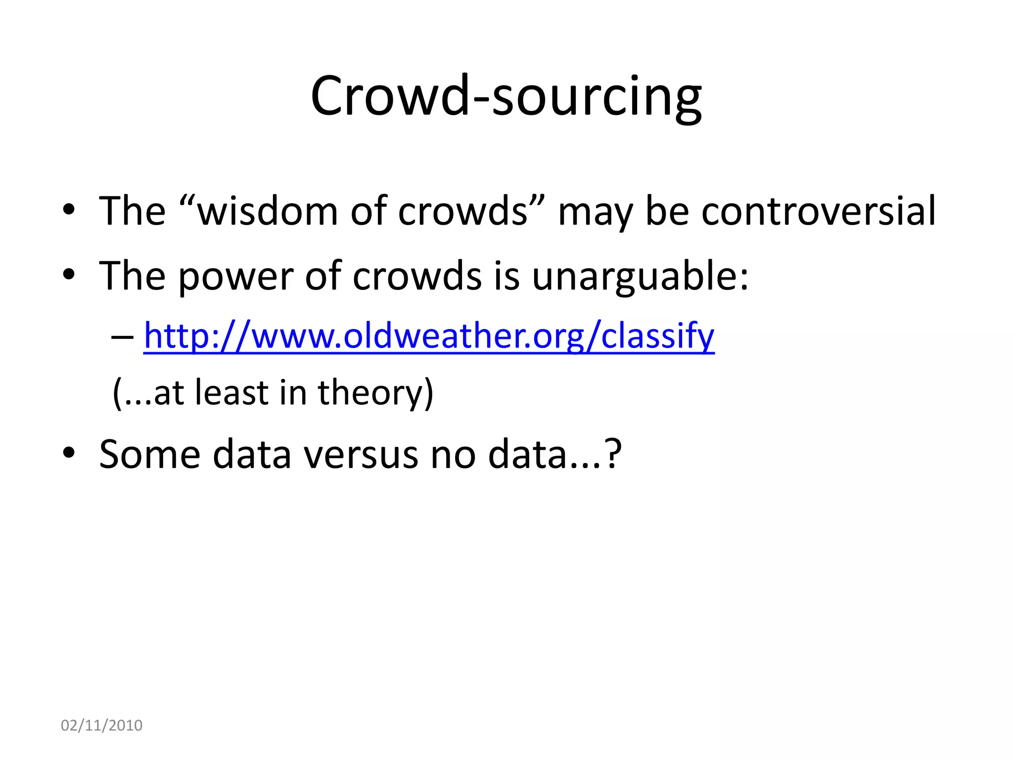 Crowd-sourcing
• The “wisdom of crowds” may be controversial
• The power of crowds is unarguable:
– http://www.oldweather.org/classify
(...at least in theory)
• Some data versus no data...?
02/11/2010
 