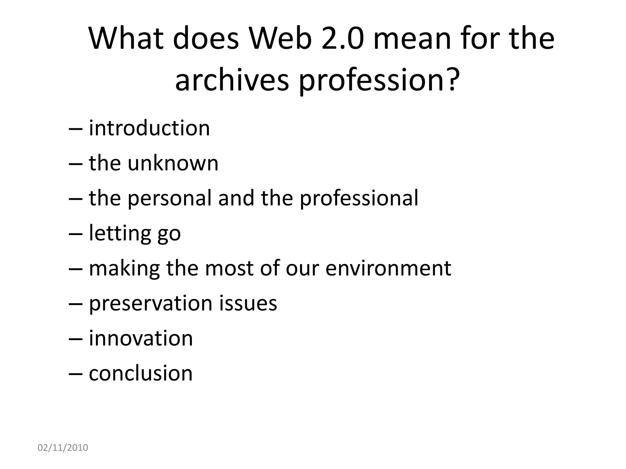 What does Web 2.0 mean for the
archives profession?
– introduction
– the unknown
– the personal and the professional
– letting go
– making the most of our environment
– preservation issues
– innovation
– conclusion
02/11/2010
 
