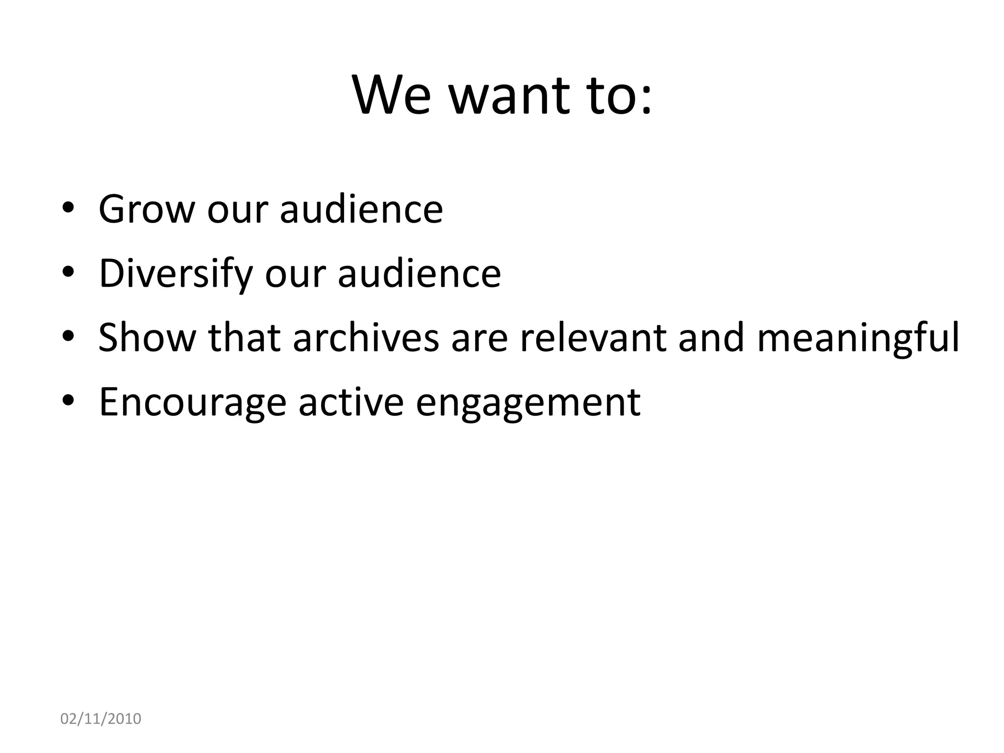 We want to:
• Grow our audience
• Diversify our audience
• Show that archives are relevant and meaningful
• Encourage active engagement
02/11/2010
 