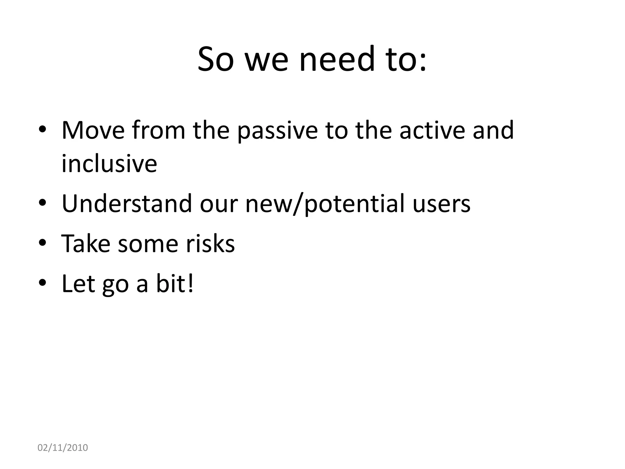 So we need to:
• Move from the passive to the active and
inclusive
• Understand our new/potential users
• Take some risks
• Let go a bit!
02/11/2010
 