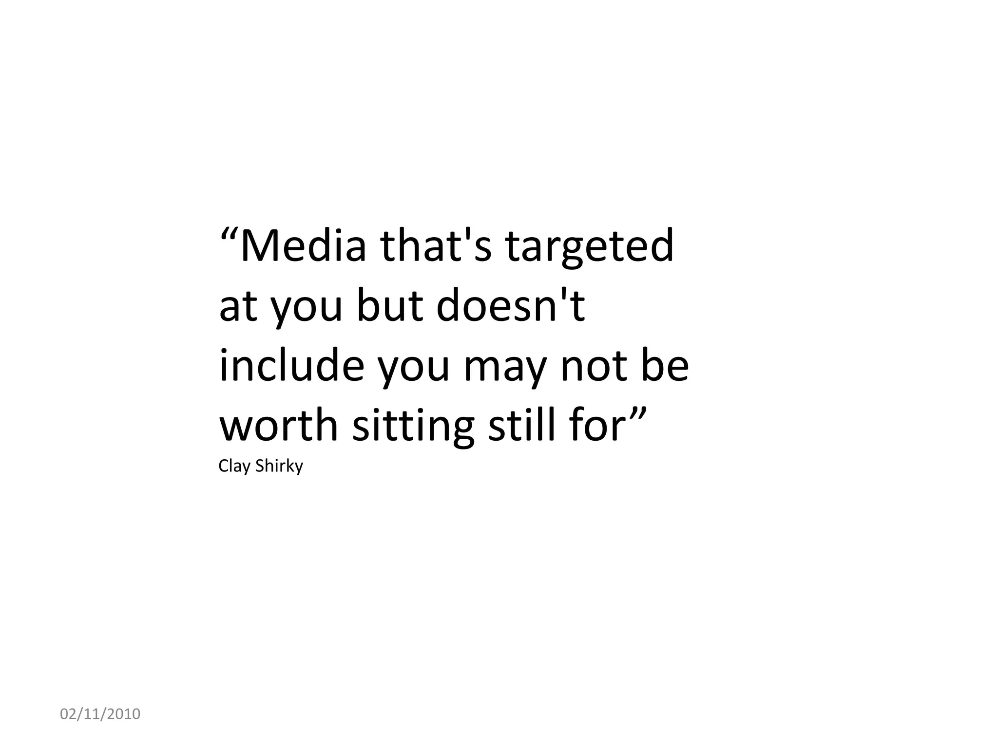 “Media that's targeted
at you but doesn't
include you may not be
worth sitting still for”
Clay Shirky
02/11/2010
 