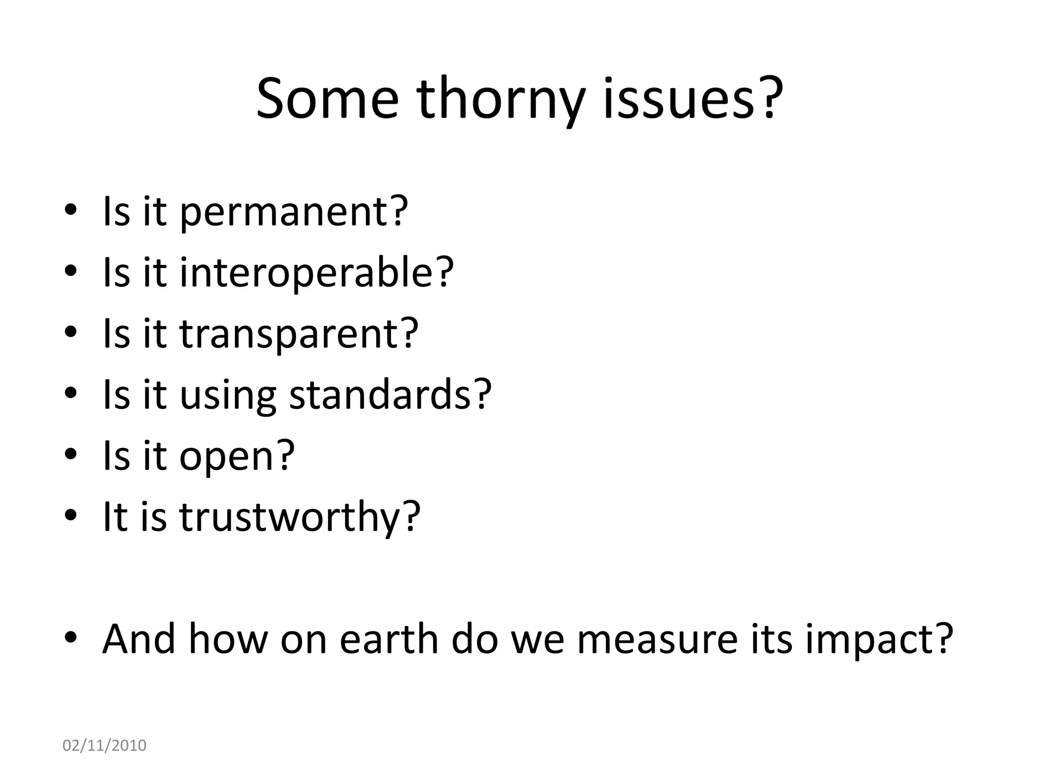Some thorny issues?
• Is it permanent?
• Is it interoperable?
• Is it transparent?
• Is it using standards?
• Is it open?
• It is trustworthy?
• And how on earth do we measure its impact?
02/11/2010
 