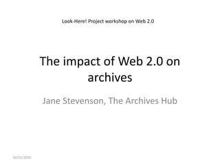 The impact of Web 2.0 on
archives
Jane Stevenson, The Archives Hub
02/11/2010
Look-Here! Project workshop on Web 2.0
 