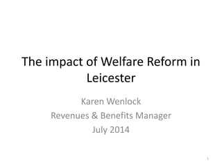 The impact of Welfare Reform in
Leicester
Karen Wenlock
Revenues & Benefits Manager
July 2014
1
 