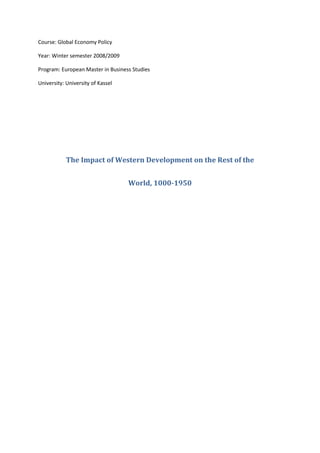 Course: Global Economy Policy

Year: Winter semester 2008/2009

Program: European Master in Business Studies

University: University of Kassel




            The Impact of Western Development on the Rest of the


                                   World, 1000-1950
 