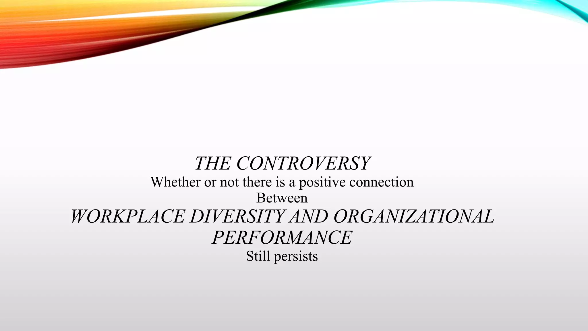 THE CONTROVERSY
Whether or not there is a positive connection
Between

WORKPLACE DIVERSITY AND ORGANIZATIONAL
PERFORMANCE
Still persists

 
