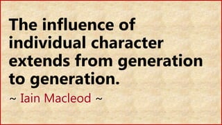 The influence of
individual character
extends from generation
to generation.
~ Iain Macleod ~
 