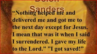 Deion
Sanders
“Nothing helped me and
delivered me and got me to
the next day except for Jesus.
I mean that was it when I said
I surrendered. I gave my life
to the Lord.” ”I got saved!”
 