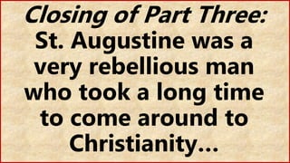 Closing of Part Three:
St. Augustine was a
very rebellious man
who took a long time
to come around to
Christianity…
 