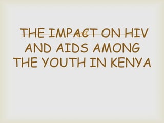 THE IMPACT ON HIV

AND AIDS AMONG
THE YOUTH IN KENYA

 