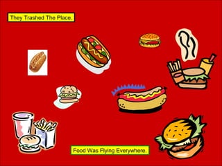 They Trashed The Place.

Food Was Flying Everywhere.

 