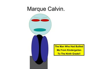 Marque Calvin.

The Man Who Had Bullied
Me From Kindergarten
To The Ninth Grade!!

 