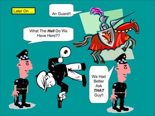 Later On …

An Guard!!

What The Hell Do We
Have Here??

We Had
Better
Ask
THAT
Guy!!

 