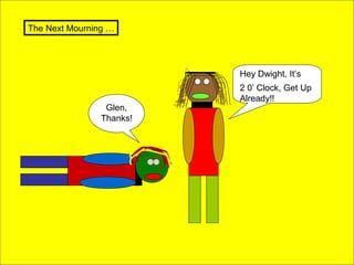 The Next Mourning …

Hey Dwight, It’s

Glen,
Thanks!

2 0’ Clock, Get Up
Already!!

 