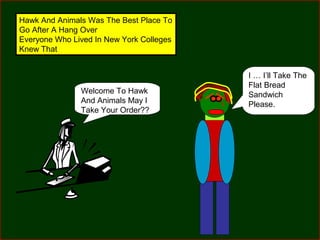 Hawk And Animals Was The Best Place To
Go After A Hang Over
Everyone Who Lived In New York Colleges
Knew That

Welcome To Hawk
And Animals May I
Take Your Order??

I … I’ll Take The
Flat Bread
Sandwich
Please.

 