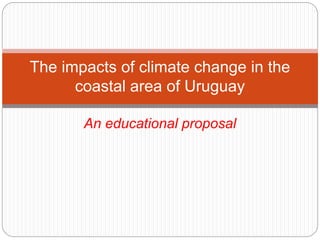 The impacts of climate change in the
coastal area of Uruguay
An educational proposal
 