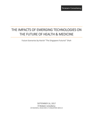THE IMPACTS OF EMERGING TECHNOLOGIES ON
THE FUTURE OF HEALTH & MEDICINE
Future Scenarios by Harish “The Singapore Futurist” Shah
SEPTEMBER 16, 2017
© Stratserv Consultancy
20 MAXWELL ROAD #09-17 SINGAPORE 069113
 