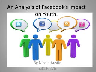 An Analysis of Facebook’s Impact
            on Youth.




          By Nicola Austin
             c3130276
 