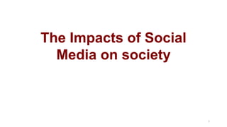 The Impacts of Social
Media on society
1
 