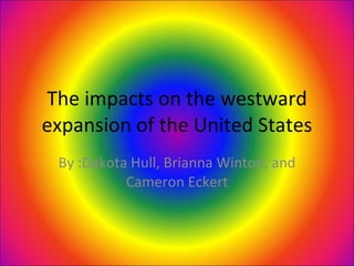 The impacts on the westward expansion of the United States By :Dakota Hull, Brianna Winton, and Cameron Eckert 