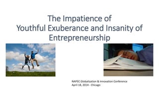 The Impatience of
Youthful Exuberance and Insanity of
Entrepreneurship
NAPEC Globalization & Innovation Conference
April 18, 2014 - Chicago
 