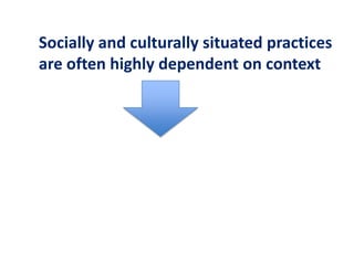 Socially and culturally situated practices
are often highly dependent on context
 