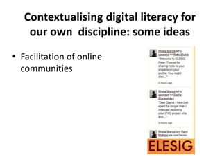 Contextualising digital literacy for
our own discipline: some ideas
• Facilitation of online
communities
 