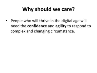 Why should we care?
• People who will thrive in the digital age will
need the confidence and agility to respond to
complex and changing circumstance.
 