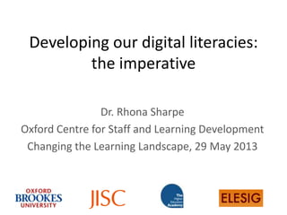Developing our digital literacies:
the imperative
Dr. Rhona Sharpe
Oxford Centre for Staff and Learning Development
Changing the Learning Landscape, 29 May 2013
 