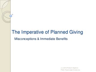 The Imperative of Planned Giving
Misconceptions & Immediate Benefits
(c) 2012 Robert Hopkins
Pfaff, Rainmaker Solutions
 