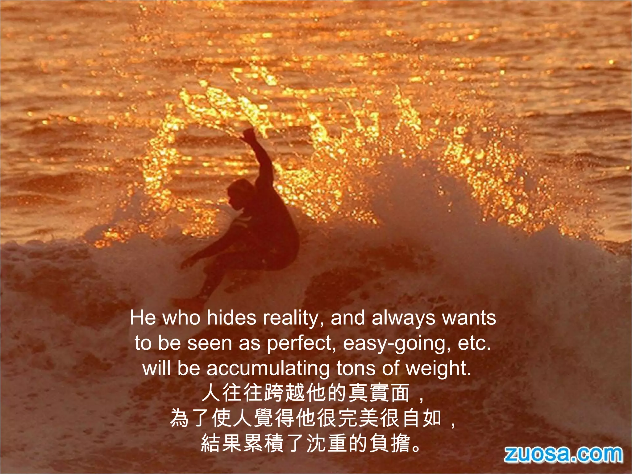 He who hides reality, and always wants  to be seen as perfect, easy-going, etc.  will be accumulating tons of weight.  人往往跨越他的真實面， 為了使人覺得他很完美很自如， 結果累積了沈重的負擔。 