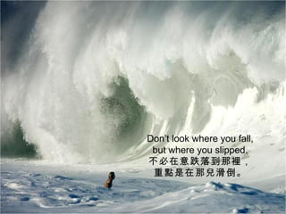 Don’t look where you fall,
 but where you slipped.
不必在意跌落到那裡，
 重點是在那兒滑倒。
 
