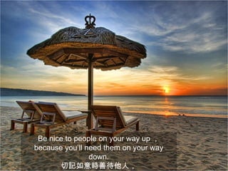 Be nice to people on your way up ，
because you’ll need them on your way
                down.
       切記如意時善待他人，
 