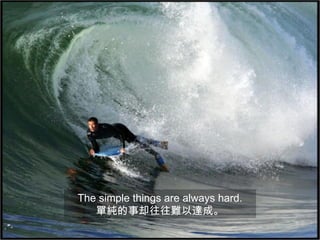 The simple things are always hard.
   單純的事却往往難以達成。
 