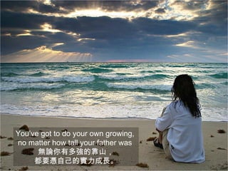 You’ve got to do your own growing,
no matter how tall your father was
      無論你有多強的靠山，
     都要憑自己的實力成長。
 