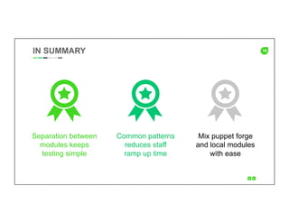 18
Separation between
modules keeps
testing simple
Common patterns
reduces staff
ramp up time
Mix puppet forge
and local modules
with ease
IN SUMMARY
 